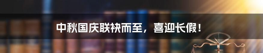 中秋国庆联袂而至,喜迎长假!