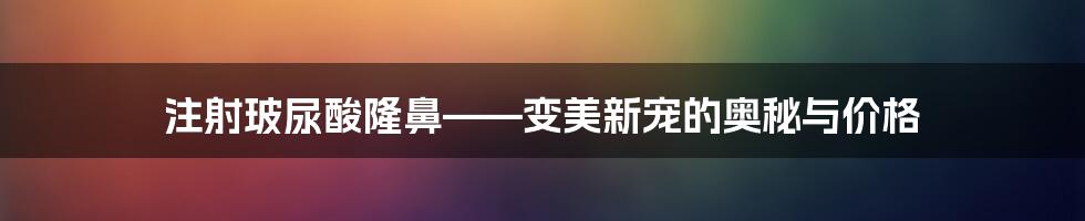 注射玻尿酸隆鼻——变美新宠的奥秘与价格