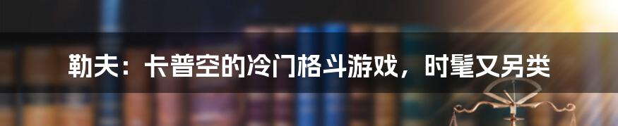勒夫:卡普空的冷门格斗游戏,时髦又另类
