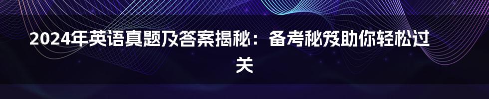 2024年英语真题及答案揭秘:备考秘笈助你轻松过关