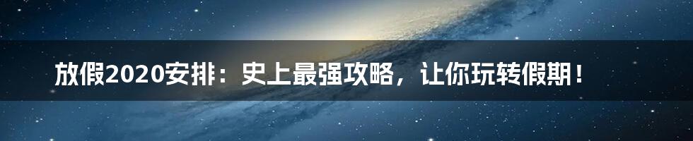 放假2020安排:史上最强攻略,让你玩转假期!