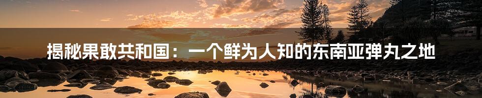 揭秘果敢共和国:一个鲜为人知的东南亚弹丸之地