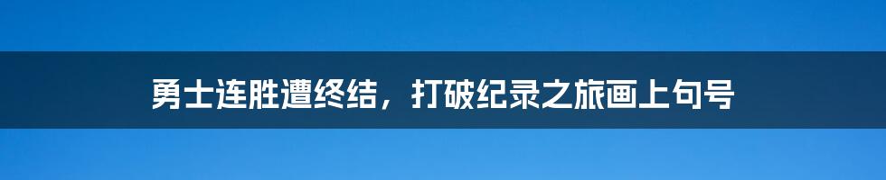 勇士连胜遭终结,打破纪录之旅画上句号