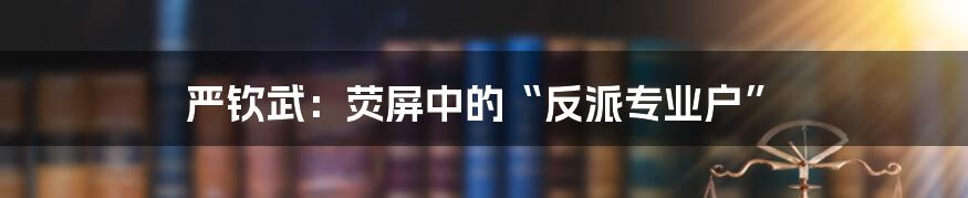 严钦武:荧屏中的“反派专业户”