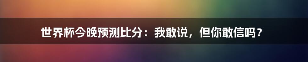 世界杯今晚预测比分：我敢说，但你敢信吗？