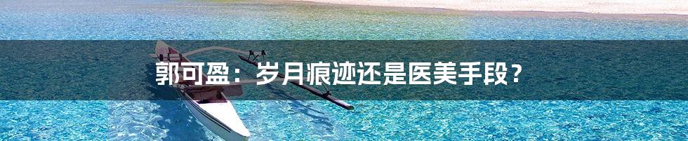 郭可盈:岁月痕迹还是医美手段?