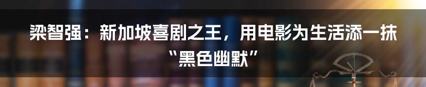 梁智强:新加坡喜剧之王,用电影为生活添一抹“黑色幽默”