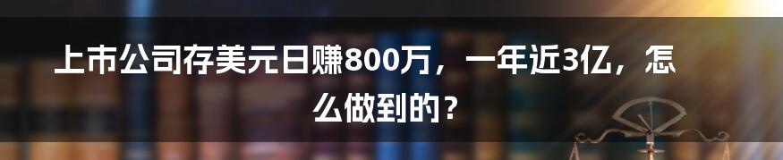 上市公司存美元日赚800万，一年近3亿，怎么做到的？
