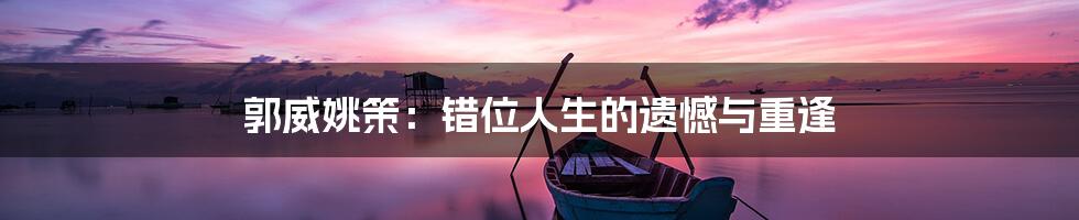 郭威姚策:错位人生的遗憾与重逢