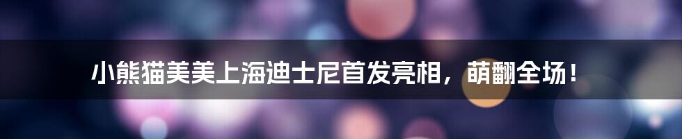 小熊猫美美上海迪士尼首发亮相,萌翻全场!