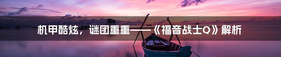 机甲酷炫,谜团重重——《福音战士Q》解析