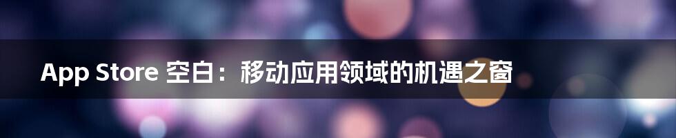 App Store 空白：移动应用领域的机遇之窗