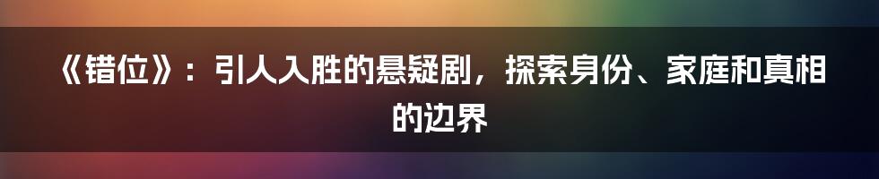 《错位》:引人入胜的悬疑剧,探索身份、家庭和真相的边界
