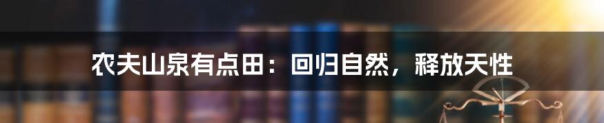 农夫山泉有点田：回归自然，释放天性