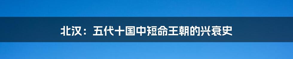 北汉:五代十国中短命王朝的兴衰史