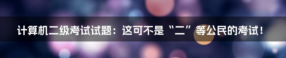 计算机二级考试试题:这可不是“二”等公民的考试!