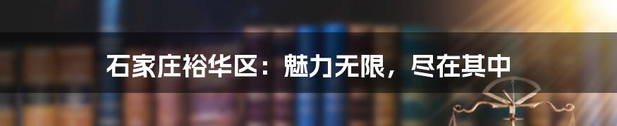 石家庄裕华区：魅力无限，尽在其中