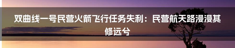 双曲线一号民营火箭飞行任务失利:民营航天路漫漫其修远兮