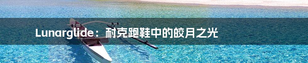 Lunarglide：耐克跑鞋中的皎月之光