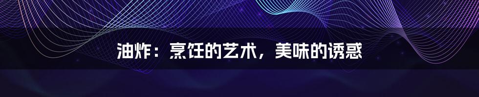 油炸：烹饪的艺术，美味的诱惑
