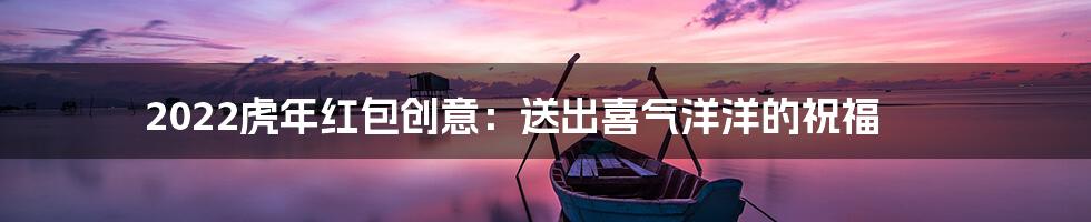 2022虎年红包创意:送出喜气洋洋的祝福