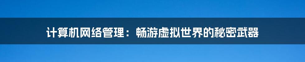 计算机网络管理:畅游虚拟世界的秘密武器