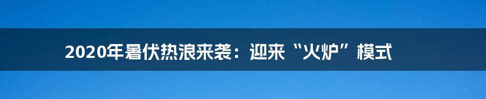 2020年暑伏热浪来袭:迎来“火炉”模式