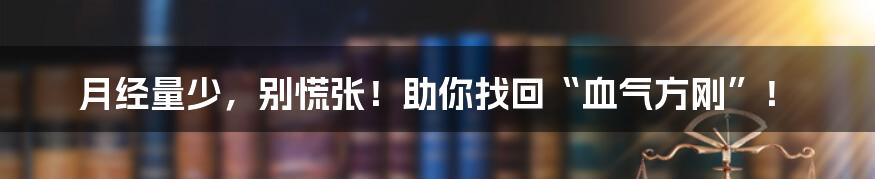 月经量少，别慌张！助你找回“血气方刚”！