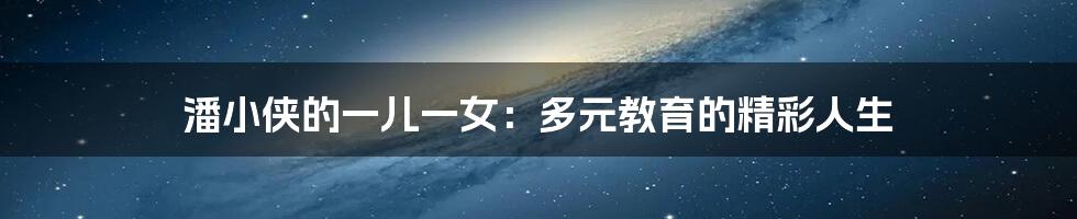 潘小侠的一儿一女:多元教育的精彩人生