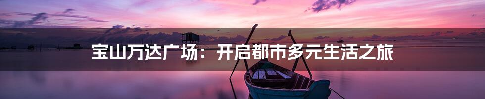 宝山万达广场:开启都市多元生活之旅