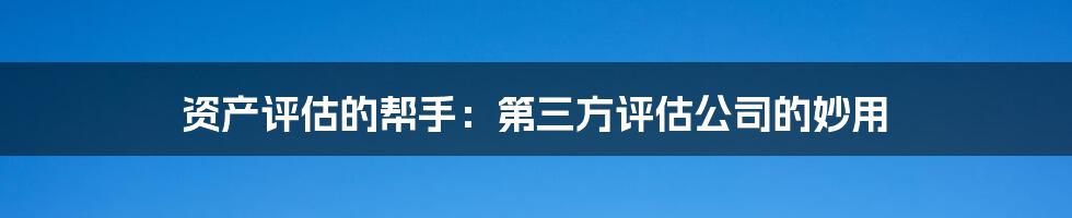 资产评估的帮手:第三方评估公司的妙用
