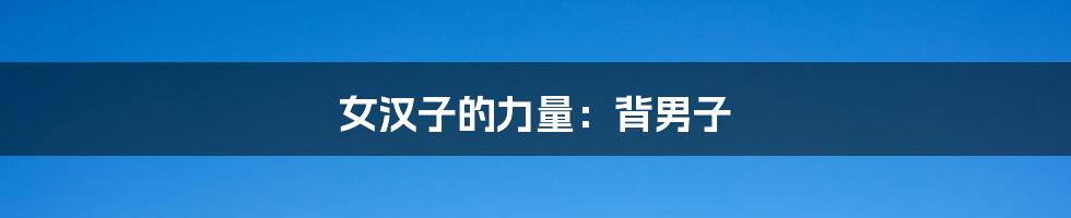 女汉子的力量:背男子