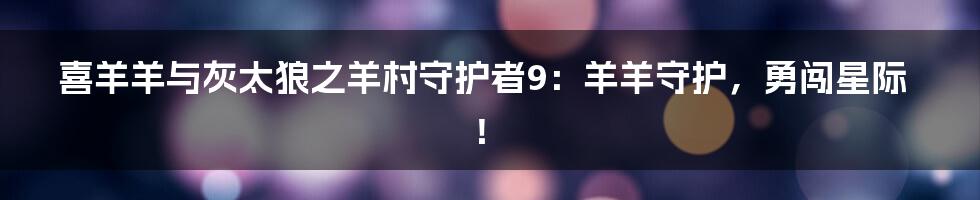 喜羊羊与灰太狼之羊村守护者9:羊羊守护,勇闯星际!