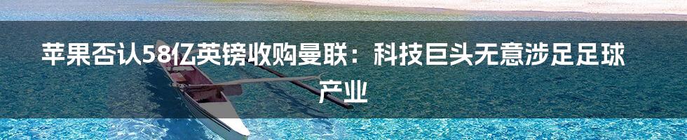 苹果否认58亿英镑收购曼联：科技巨头无意涉足足球产业