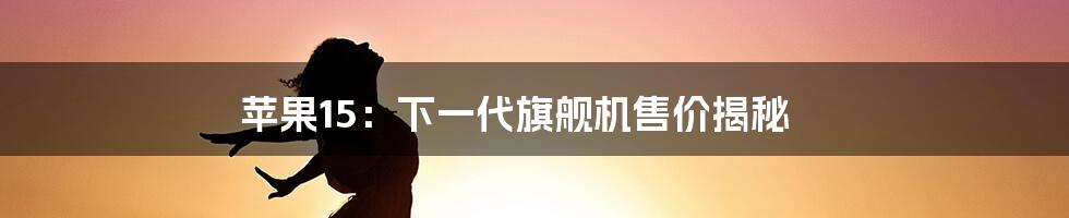 苹果15:下一代旗舰机售价揭秘