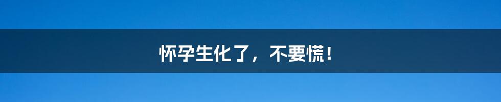 怀孕生化了,不要慌!