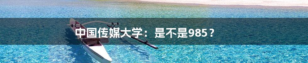 中国传媒大学:是不是985?