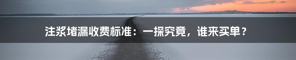 注浆堵漏收费标准:一探究竟,谁来买单?