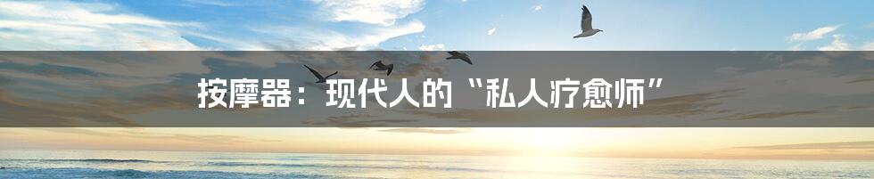按摩器:现代人的“私人疗愈师”