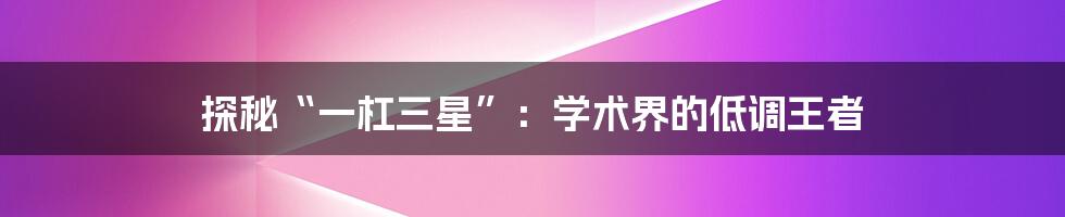 探秘“一杠三星”:学术界的低调王者