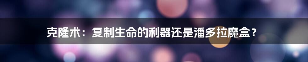 克隆术:复制生命的利器还是潘多拉魔盒?