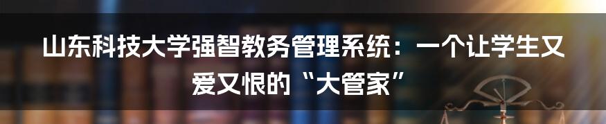 山东科技大学强智教务管理系统:一个让学生又爱又恨的“大管家”