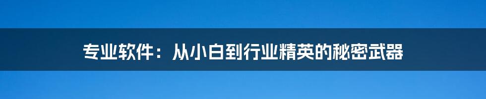 专业软件：从小白到行业精英的秘密武器