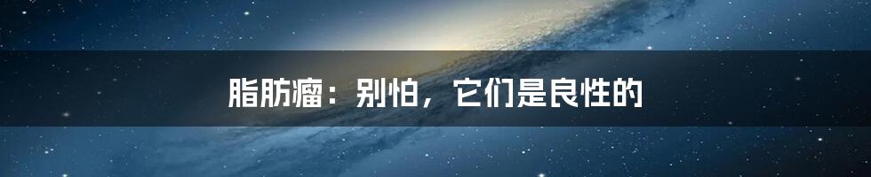 脂肪瘤:别怕,它们是良性的