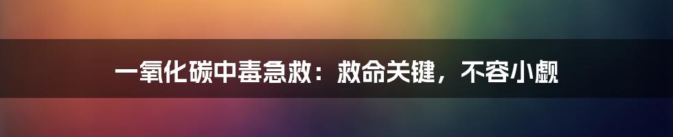 一氧化碳中毒急救:救命关键,不容小觑