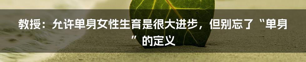 教授:允许单身女性生育是很大进步,但别忘了“单身”的定义