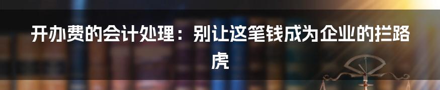 开办费的会计处理:别让这笔钱成为企业的拦路虎