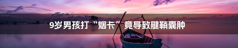 9岁男孩打“烟卡”竟导致腱鞘囊肿