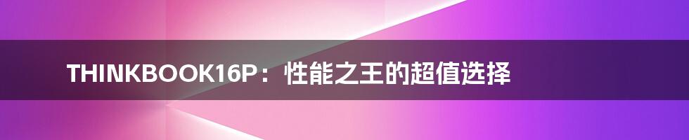 THINKBOOK16P:性能之王的超值选择