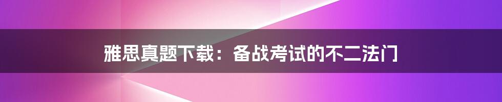 雅思真题下载:备战考试的不二法门